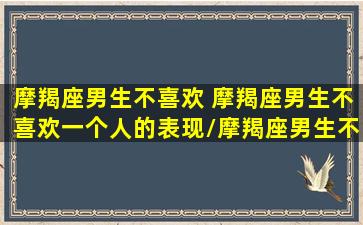 摩羯座男生不喜欢 摩羯座男生不喜欢一个人的表现/摩羯座男生不喜欢 摩羯座男生不喜欢一个人的表现-我的网站